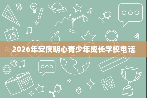 2026年安庆明心青少年成长学校电话 2026年安庆明心青少年成长学校电话