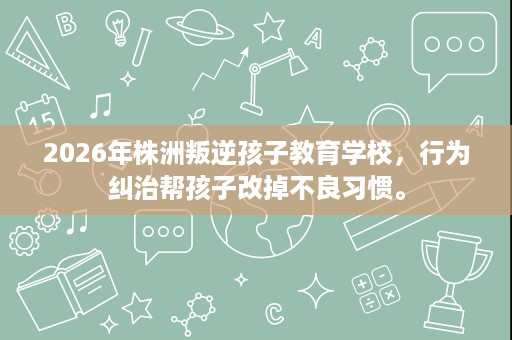 2026年株洲叛逆孩子教育学校,行为纠治帮孩子改掉不良习惯。 2026年株洲叛逆孩子教育学校,行为纠治帮孩子改掉不良习惯。