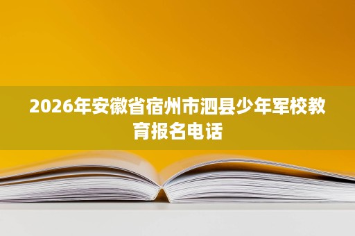 2026年安徽省宿州市泗县少年军校教育报名电话 2026年安徽省宿州市泗县少年军校教育报名电话