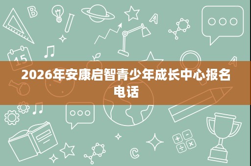 2026年安康启智青少年成长中心报名电话 2026年安康启智青少年成长中心报名电话