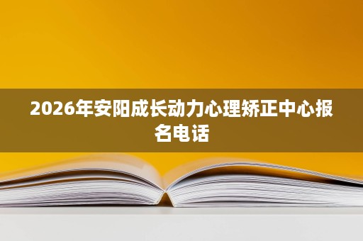 2026年安阳成长动力心理矫正中心报名电话