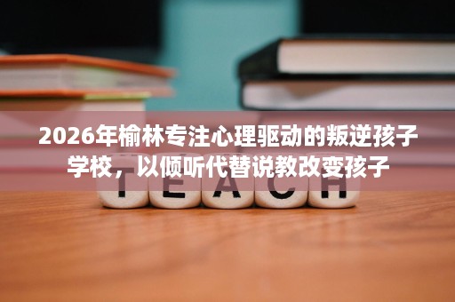 2026年榆林专注心理驱动的叛逆孩子学校,以倾听代替说教改变孩子 2026年榆林专注心理驱动的叛逆孩子学校,以倾听代替说教改变孩子