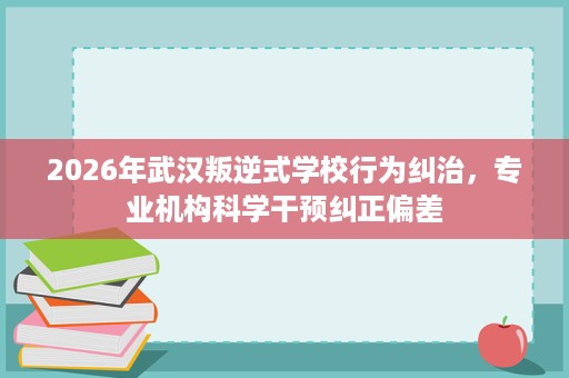 2026年武汉叛逆式学校行为纠治,专业机构科学干预纠正偏差 2026年武汉叛逆式学校行为纠治,专业机构科学干预纠正偏差