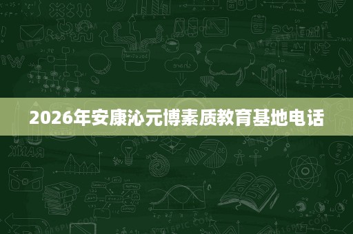 2026年安康沁元博素质教育基地电话 2026年安康沁元博素质教育基地电话
