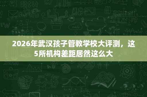 2026年武汉孩子管教学校大评测,这5所机构差距居然这么大 2026年武汉孩子管教学校大评测,这5所机构差距居然这么大