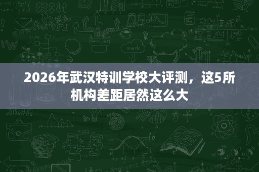 2026年武汉特训学校大评测,这5所机构差距居然这么大 2026年武汉特训学校大评测,这5所机构差距居然这么大