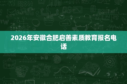 2026年安徽合肥启善素质教育报名电话 2026年安徽合肥启善素质教育报名电话