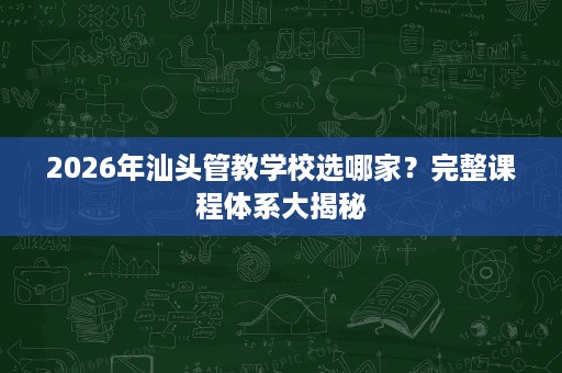 2026年汕头管教学校选哪家?完整课程体系大揭秘 2026年汕头管教学校选哪家?完整课程体系大揭秘