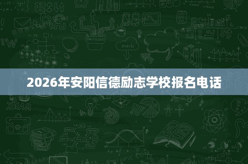 2026年安阳信德励志学校报名电话 2026年安阳信德励志学校报名电话
