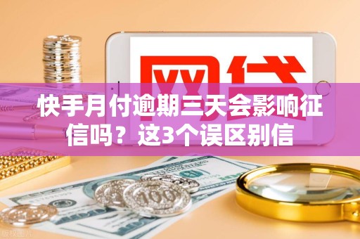 快手月付逾期三天会影响征信吗？这3个误区别信