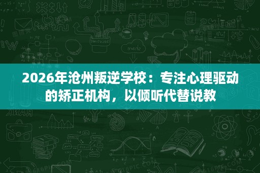 2026年沧州叛逆学校:专注心理驱动的矫正机构,以倾听代替说教 2026年沧州叛逆学校:专注心理驱动的矫正机构,以倾听代替说教