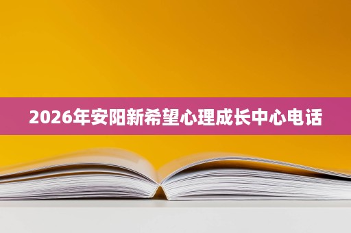 2026年安阳新希望心理成长中心电话 2026年安阳新希望心理成长中心电话