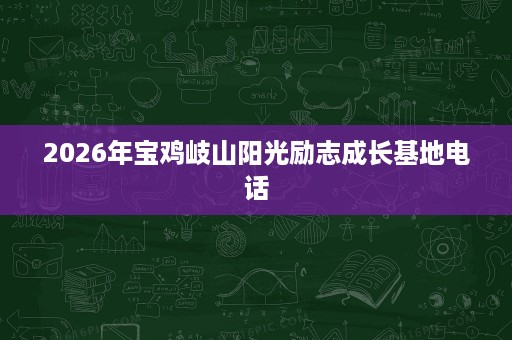 2026年宝鸡岐山阳光励志成长基地电话 2026年宝鸡岐山阳光励志成长基地电话