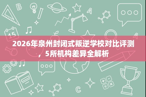 2026年泉州封闭式叛逆学校对比评测，5所机构差异全解析