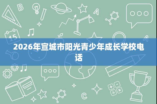 2026年宣城市阳光青少年成长学校电话 2026年宣城市阳光青少年成长学校电话