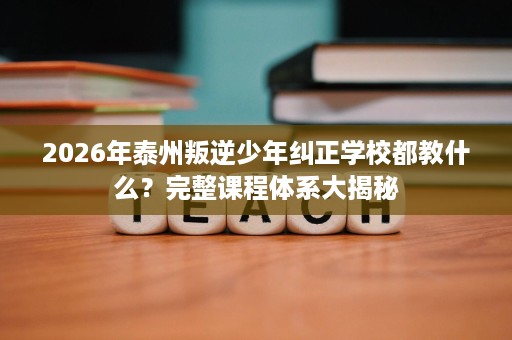 2026年泰州叛逆少年纠正学校都教什么?完整课程体系大揭秘 2026年泰州叛逆少年纠正学校都教什么?完整课程体系大揭秘