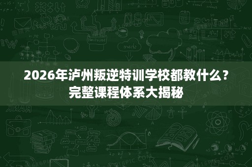 2026年泸州叛逆特训学校都教什么?完整课程体系大揭秘 2026年泸州叛逆特训学校都教什么?完整课程体系大揭秘