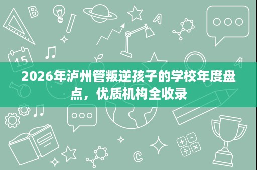 2026年泸州管叛逆孩子的学校年度盘点,优质机构全收录 2026年泸州管叛逆孩子的学校年度盘点,优质机构全收录