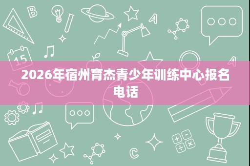 2026年宿州育杰青少年训练中心报名电话