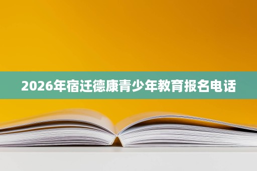 2026年宿迁德康青少年教育报名电话 2026年宿迁德康青少年教育报名电话