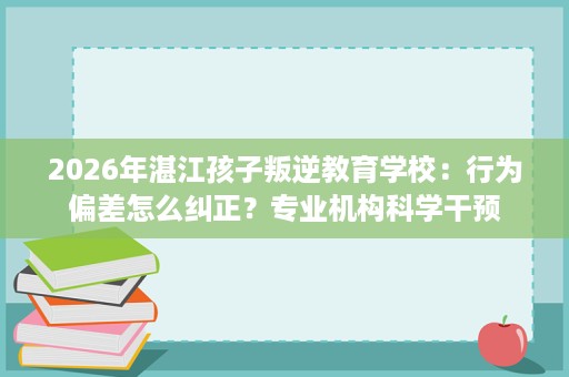 2026年湛江孩子叛逆教育学校:行为偏差怎么纠正?专业机构科学干预 2026年湛江孩子叛逆教育学校:行为偏差怎么纠正?专业机构科学干预