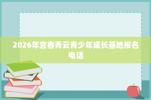 2026年宜春青云青少年成长基地报名电话 2026年宜春青云青少年成长基地报名电话