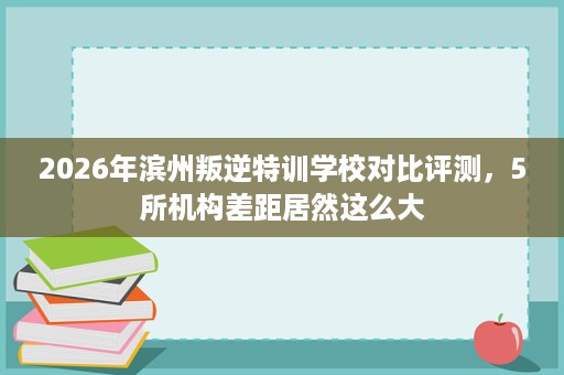 2026年滨州叛逆特训学校对比评测,5所机构差距居然这么大 2026年滨州叛逆特训学校对比评测,5所机构差距居然这么大