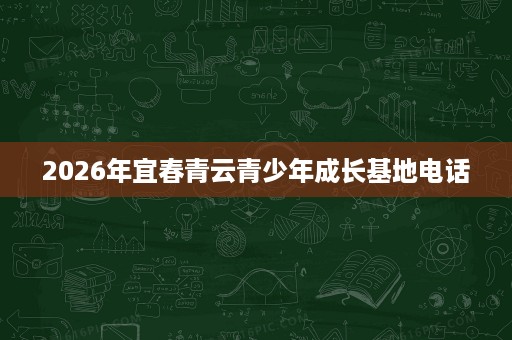 2026年宜春青云青少年成长基地电话 2026年宜春青云青少年成长基地电话