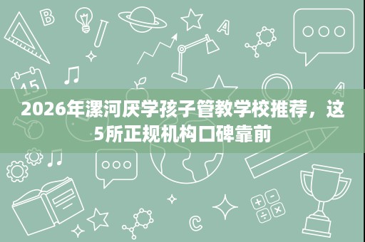 2026年漯河厌学孩子管教学校推荐，这5所正规机构口碑靠前