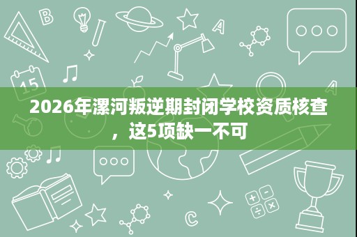 2026年漯河叛逆期封闭学校资质核查,这5项缺一不可 2026年漯河叛逆期封闭学校资质核查,这5项缺一不可