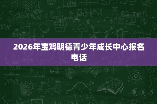 2026年宝鸡明德青少年成长中心报名电话 2026年宝鸡明德青少年成长中心报名电话