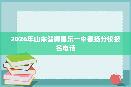 2026年山东淄博昌乐一中德扬分校报名电话 2026年山东淄博昌乐一中德扬分校报名电话