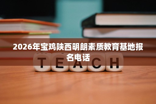 2026年宝鸡陕西明朗素质教育基地报名电话 2026年宝鸡陕西明朗素质教育基地报名电话