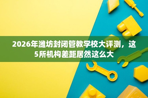 2026年潍坊封闭管教学校大评测,这5所机构差距居然这么大 2026年潍坊封闭管教学校大评测,这5所机构差距居然这么大