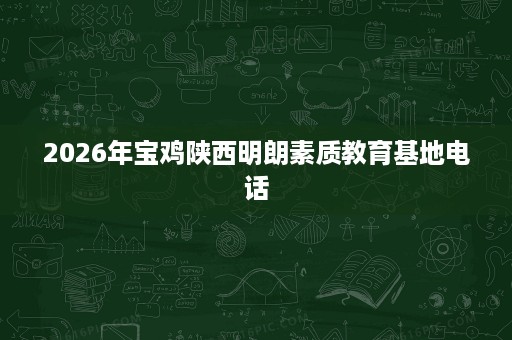 2026年宝鸡陕西明朗素质教育基地电话 2026年宝鸡陕西明朗素质教育基地电话