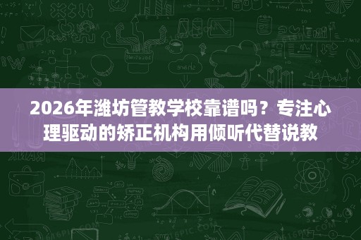 2026年潍坊管教学校靠谱吗?专注心理驱动的矫正机构用倾听代替说教 2026年潍坊管教学校靠谱吗?专注心理驱动的矫正机构用倾听代替说教