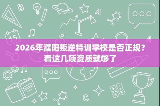 2026年濮阳叛逆特训学校是否正规？看这几项资质就够了