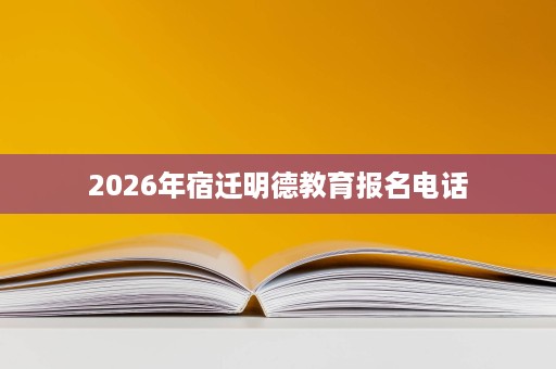 2026年宿迁明德教育报名电话 2026年宿迁明德教育报名电话