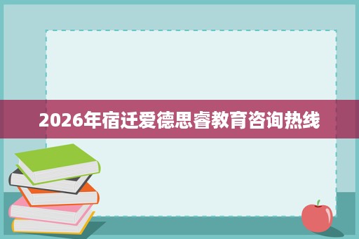 2026年宿迁爱德思睿教育咨询热线 2026年宿迁爱德思睿教育咨询热线