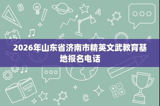 2026年山东省济南市精英文武教育基地报名电话