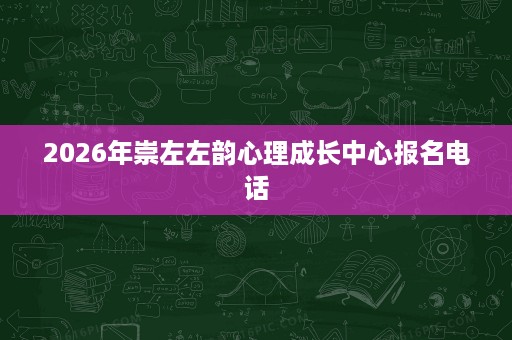 2026年崇左左韵心理成长中心报名电话 2026年崇左左韵心理成长中心报名电话