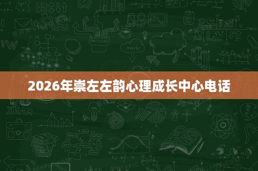 2026年崇左左韵心理成长中心电话 2026年崇左左韵心理成长中心电话