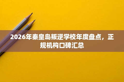2026年秦皇岛叛逆学校年度盘点,正规机构口碑汇总 2026年秦皇岛叛逆学校年度盘点,正规机构口碑汇总