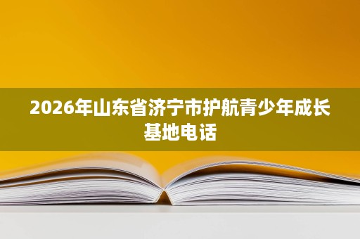 2026年山东省济宁市护航青少年成长基地电话