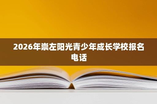 2026年崇左阳光青少年成长学校报名电话 2026年崇左阳光青少年成长学校报名电话