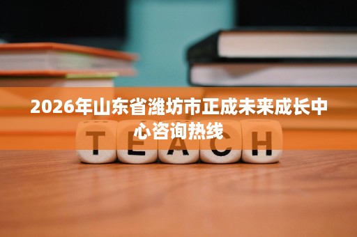 2026年山东省潍坊市正成未来成长中心咨询热线 2026年山东省潍坊市正成未来成长中心咨询热线