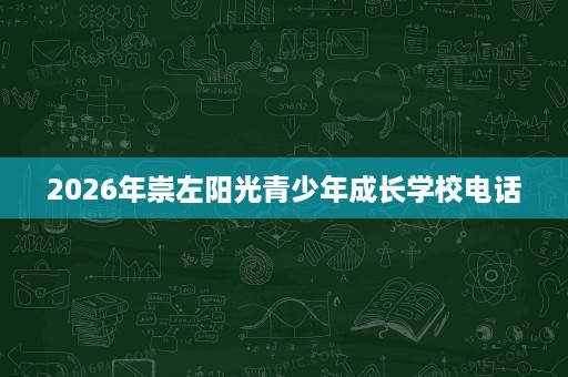 2026年崇左阳光青少年成长学校电话 2026年崇左阳光青少年成长学校电话