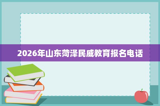 2026年山东菏泽民威教育报名电话 2026年山东菏泽民威教育报名电话