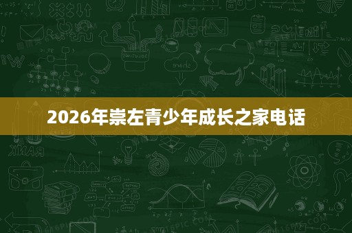 2026年崇左青少年成长之家电话 2026年崇左青少年成长之家电话