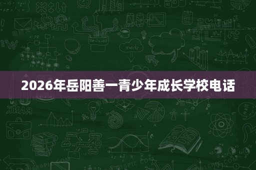 2026年岳阳善一青少年成长学校电话